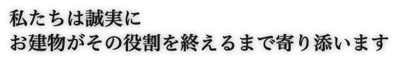 私たちは誠実にお建物がその役割を終えるまで寄り添います